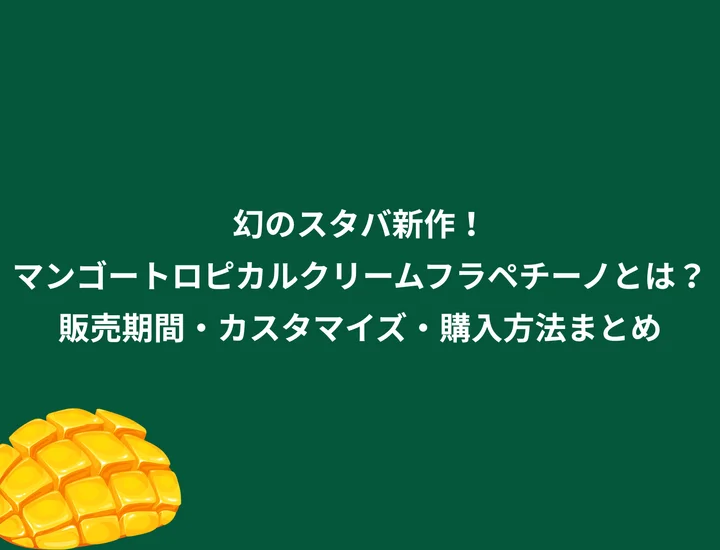 幻のスタバ新作！マンゴートロピカルクリームフラペチーノとは？販売期間・カスタマイズ・購入方法まとめ