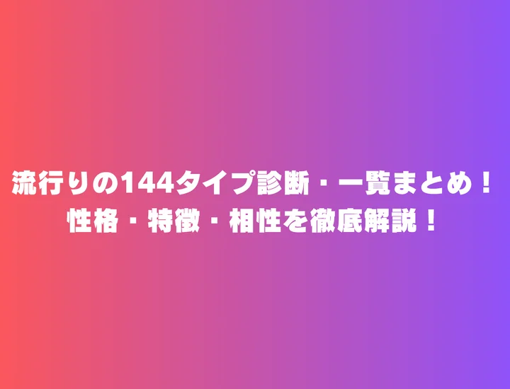 流行りの144タイプ診断・一覧まとめ！性格・特徴・相性を徹底解説！