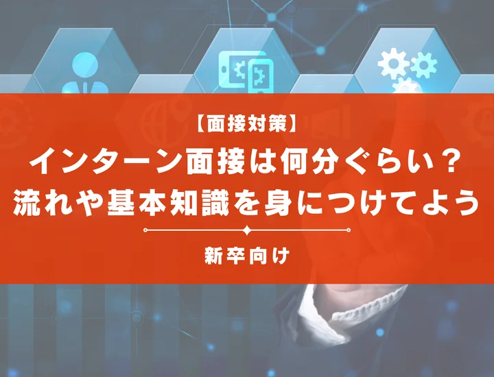 インターン面接は何分ぐらい？当日の流れや基本知識を身につけて対策を始めよう！