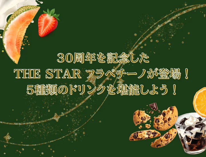 スタバ30周年のTHE STAR フラペチーノが登場！5種類のドリンクを堪能しよう！