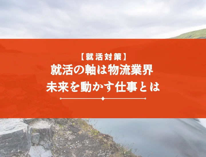 就活の軸物流業界【例文付き】内定を掴む！面接・自己PR対策と軸10選