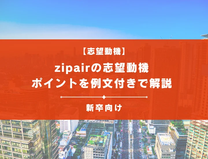 【例文5選】zipairの志望動機！採用者が求める人物像や書き方のポイントを徹底解説