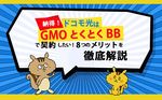 【納得】ドコモ光はGMOとくとくBBで契約したい! 8つのメリットを徹底解説!のサムネイル