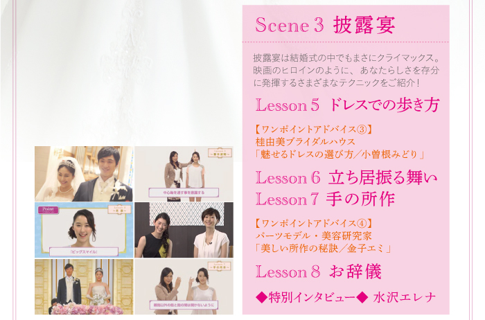 Scene3披露宴、披露宴は結婚式の中でもまさにクライマックス。映画のヒロインのように、あなたらしさを存分に発揮するさまざまなテクニックをご紹介!【ワンポイントアドバイス③】桂由美ブライダルハウス「魅せるドレスの選び方/小曽根みどり」【ワンポイントアドバイス④】パーツモデル・美容研究家「美しい所作の秘訣/金子エミ」