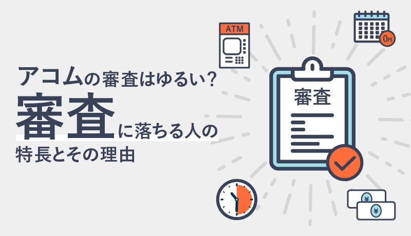 アコムの審査はゆるい? 審査に落ちる人の特長とその理由を解説!