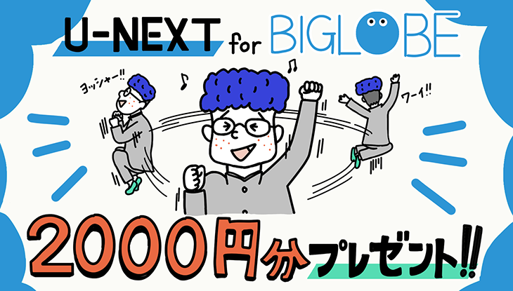 U-NEXT for BIGLOBEなら初回ポイント2,000円分プレゼント!