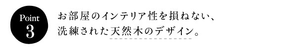 [ポイント３]お部屋のインテリア性を損ねない、洗練された天然木のデザイン。