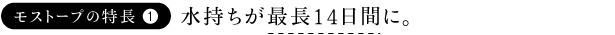 モストープの特長1 水持ちが最大14日間に。