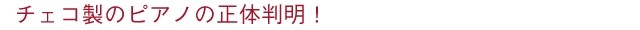 チェコ製のピアノの正体判明！