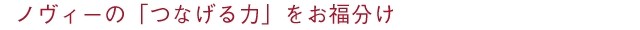ノヴィーの「つなげる力」をお福分け