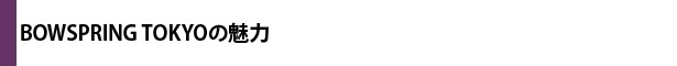 BOWSPRING TOKYOの魅力