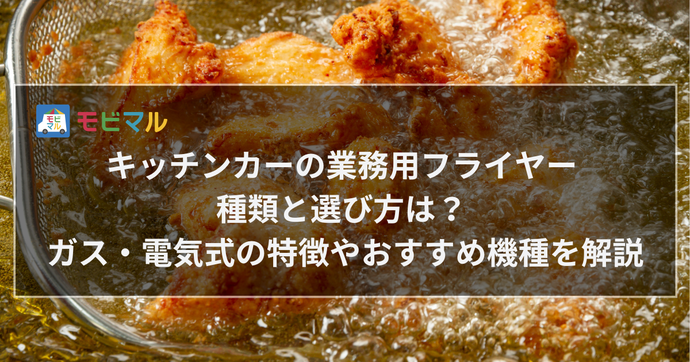 キッチンカーの業務用フライヤー  種類と選び方は？  ガス・電気式の特徴やおすすめ機種を解説