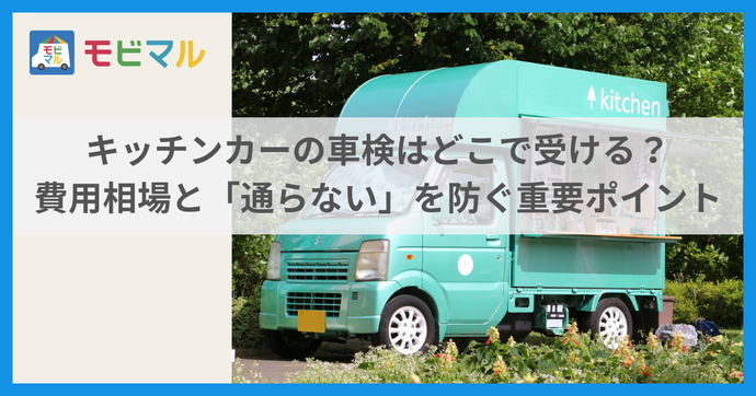 キッチンカーの車検はどこで受ける？ 費用相場と「通らない」を防ぐ重要ポイント