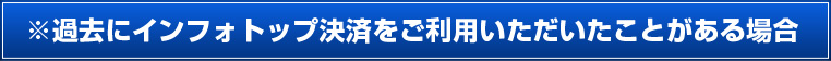 過去にインフォトップ決済をご利用したことがある場合
