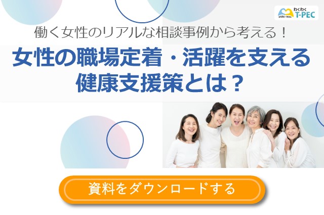 ティーペックのお役立ち資料『働く女性のリアルな相談事例から考える！女性の職場定着・活躍を支える健康支援策とは？』のダウンロード