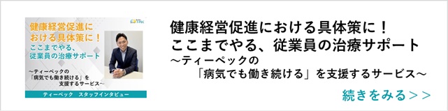 関連記事「健康経営促進における具体策に！ここまでやる、従業員の治療サポート ～ティーペックの「病気でも働き続ける」を支援するサービス～」はこちらからアクセス