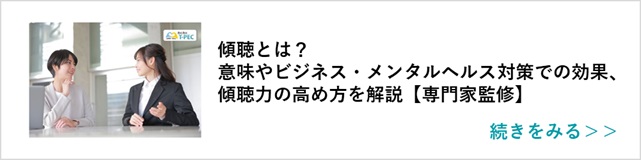 関連記事「傾聴とは？意味やビジネス・メンタルヘルス対策での効果、傾聴力の高め方を解説【専門家監修】」はこちらからアクセス