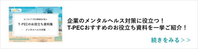 関連記事「企業のメンタルヘルス対策に役立つ！T-PECおすすめのお役立ち資料を一挙ご紹介！）」はこちらからアクセス