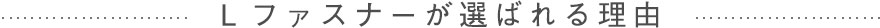 Lファスナーが選ばれる理由