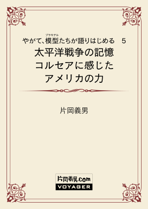 やがて、模型たちが語りはじめる　5　太平洋戦争の記憶 コルセアに感じたアメリカの力
