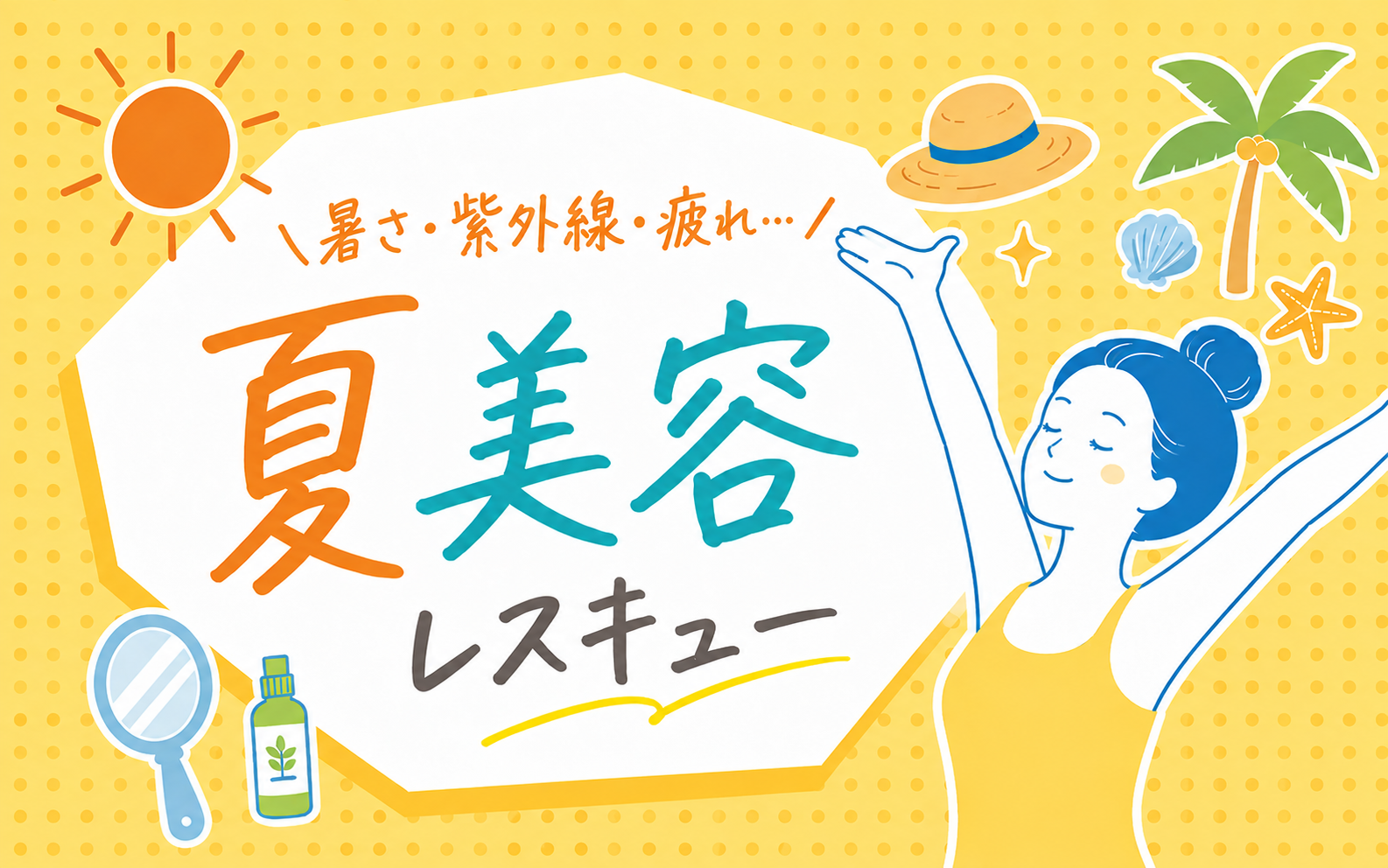 暑さ・紫外線・疲れ…。夏美容レスキュー~プロのケアで、夏ダメージをすっきりリセット~