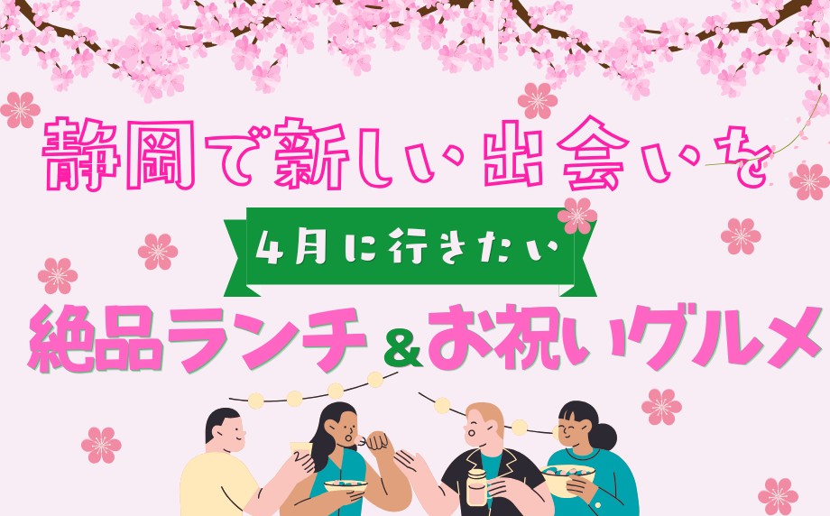 静岡で新しい出会いを!4月に行きたい絶品ランチ&お祝いグルメ~シーンに合わせて選べるおすすめのメニュー~