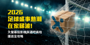 2026足球盛事熱潮：在家睇波！大螢幕投影機與酒吧高枱運送全攻略