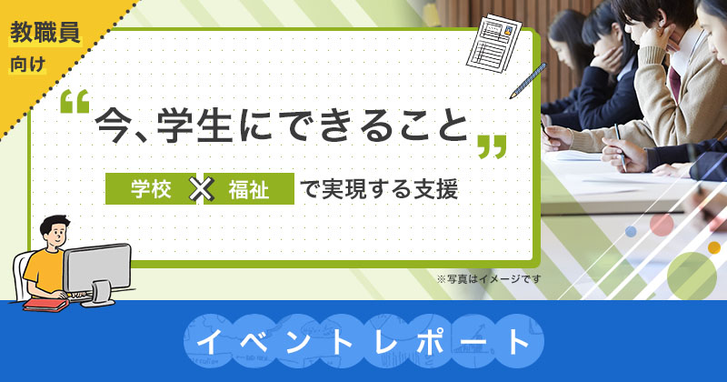 【イベントレポート】【60分オンライン講座】今、学生のためにできること ~学校x福祉で実現する支援~