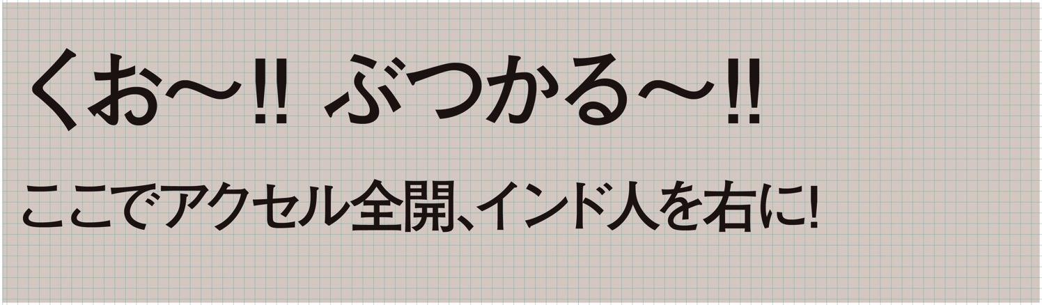 くぉ〜!!ぶつかる〜!!ここでアクセル全開、インド人を右に!を詰めてみた例.jpg くぉ〜!!ぶつかる〜!!ここでアクセル全開、インド人を右に!を詰めてみた例