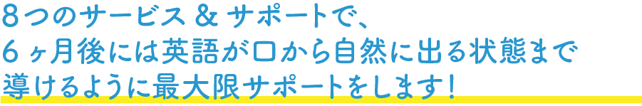 7つのサービス&サポートで、6ヶ月後には英語が口から自然に出る状態まで導けるように最大限サポートをします!